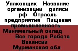 Упаковщик › Название организации ­ диписи.рф › Отрасль предприятия ­ Пищевая промышленность › Минимальный оклад ­ 17 000 - Все города Работа » Вакансии   . Мурманская обл.,Апатиты г.